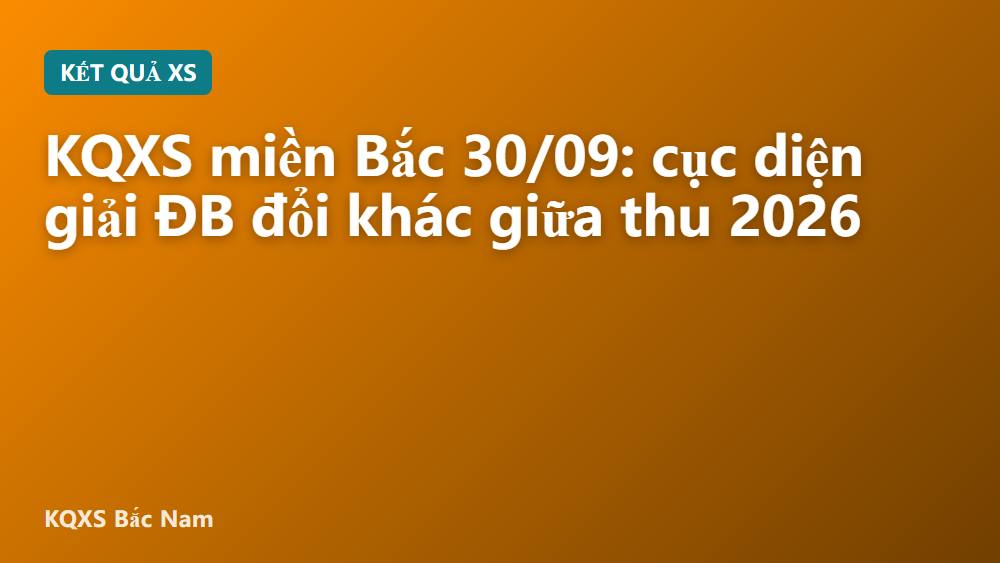 KQXS miền Bắc 30/09: cục diện giải ĐB đổi khác giữa thu 2026
