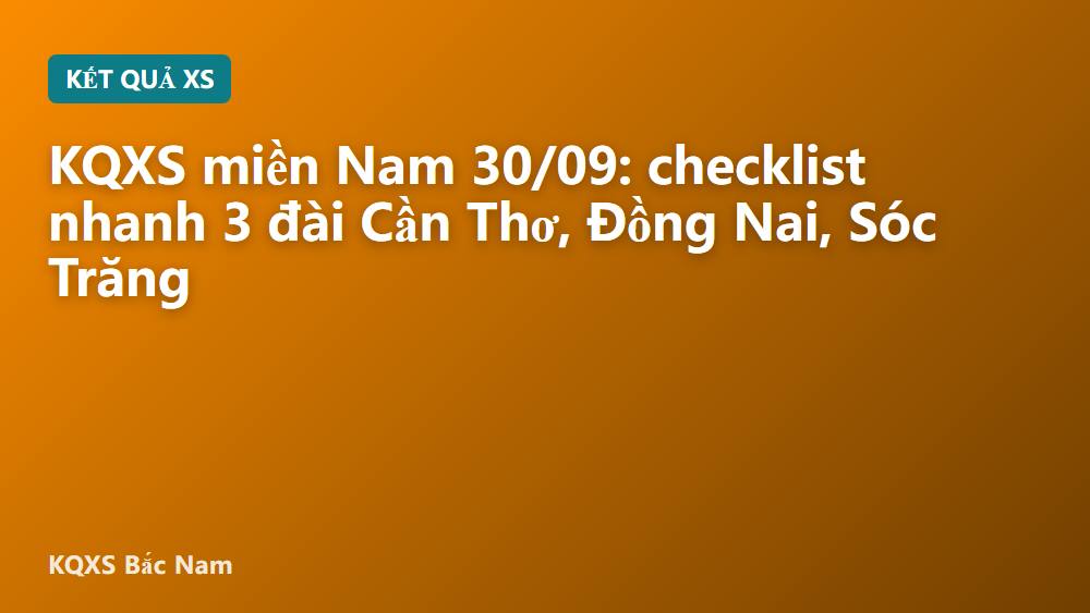 KQXS miền Nam 30/09: checklist nhanh 3 đài Cần Thơ, Đồng Nai, Sóc Trăng